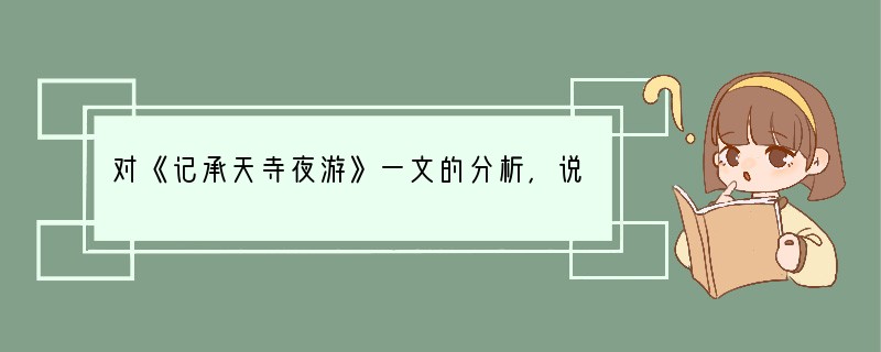 对《记承天寺夜游》一文的分析，说得不正确的一项[]A、运用比喻描写月色，独具匠